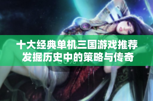 十大经典单机三国游戏推荐 发掘历史中的策略与传奇