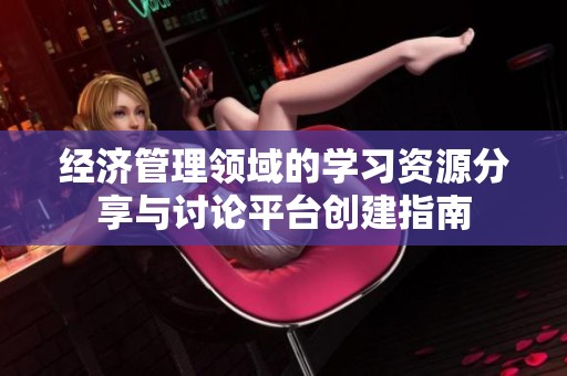 经济管理领域的学习资源分享与讨论平台创建指南