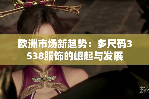 欧洲市场新趋势：多尺码3538服饰的崛起与发展
