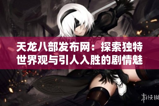 天龙八部发布网：探索独特世界观与引人入胜的剧情魅力