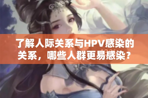 了解人际关系与HPV感染的关系，哪些人群更易感染？