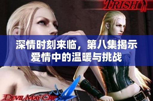 深情时刻来临，第八集揭示爱情中的温暖与挑战