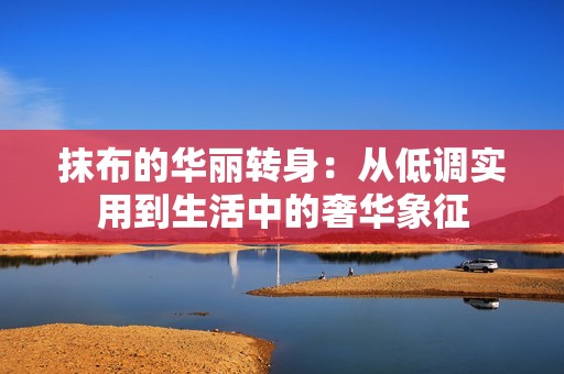 抹布的华丽转身：从低调实用到生活中的奢华象征