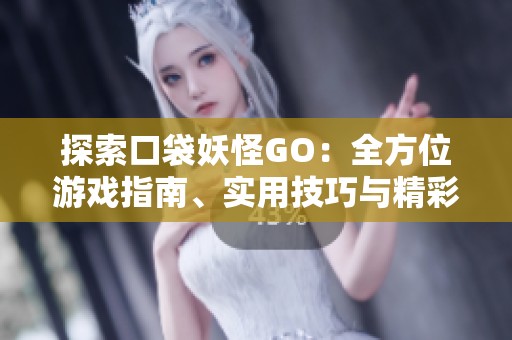 探索口袋妖怪GO：全方位游戏指南、实用技巧与精彩活动介绍