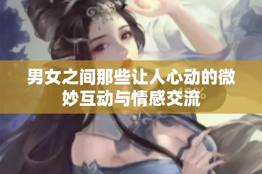 男女之间那些让人心动的微妙互动与情感交流