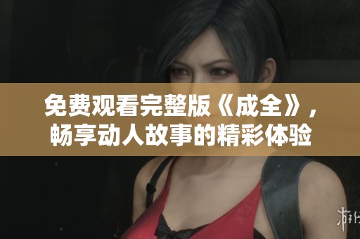 免费观看完整版《成全》，畅享动人故事的精彩体验