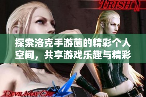 探索洛克手游菌的精彩个人空间，共享游戏乐趣与精彩视频
