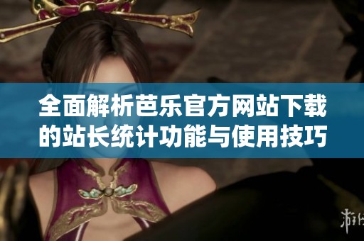全面解析芭乐官方网站下载的站长统计功能与使用技巧