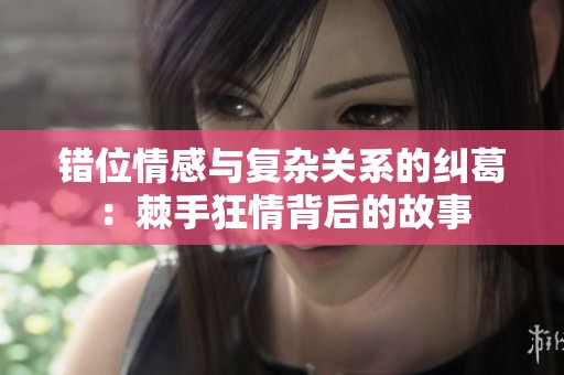 错位情感与复杂关系的纠葛：棘手狂情背后的故事