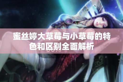 蜜丝婷大草莓与小草莓的特色和区别全面解析