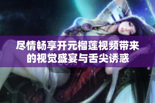 尽情畅享开元榴莲视频带来的视觉盛宴与舌尖诱惑