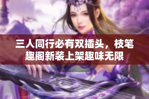 三人同行必有双插头，枝笔趣阁新装上架趣味无限