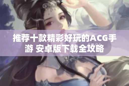 推荐十款精彩好玩的ACG手游 安卓版下载全攻略
