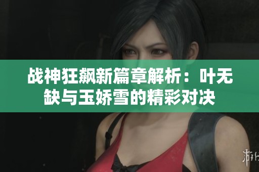 战神狂飙新篇章解析：叶无缺与玉娇雪的精彩对决