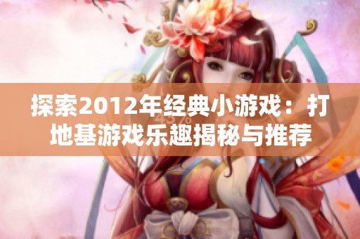 探索2012年经典小游戏：打地基游戏乐趣揭秘与推荐