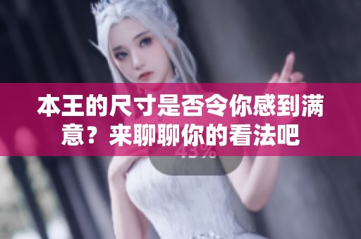 本王的尺寸是否令你感到满意？来聊聊你的看法吧