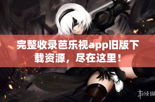 完整收录芭乐视app旧版下载资源，尽在这里！