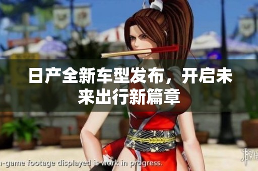日产全新车型发布，开启未来出行新篇章