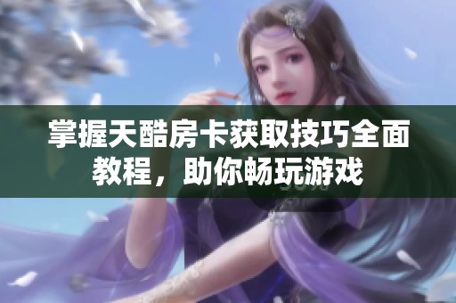 掌握天酷房卡获取技巧全面教程，助你畅玩游戏