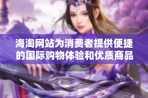 海淘网站为消费者提供便捷的国际购物体验和优质商品选购