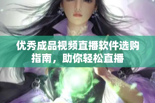 优秀成品视频直播软件选购指南，助你轻松直播