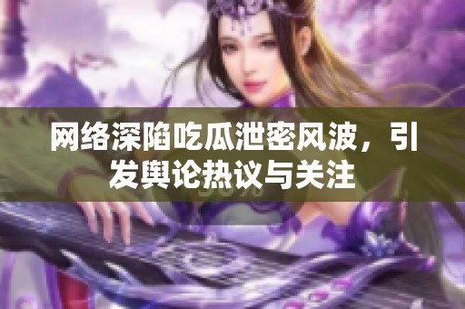 网络深陷吃瓜泄密风波，引发舆论热议与关注