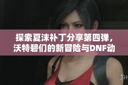 探索夏沫补丁分享第四弹，沃特碧们的新冒险与DNF动态解析