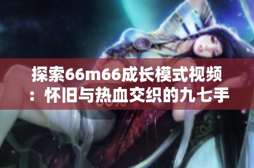 探索66m66成长模式视频：怀旧与热血交织的九七手游回忆
