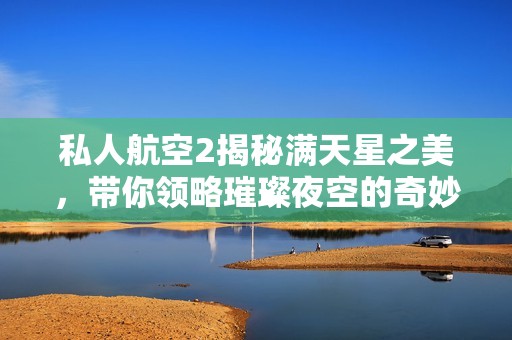 私人航空2揭秘满天星之美，带你领略璀璨夜空的奇妙之旅