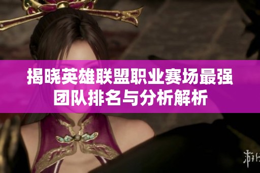 揭晓英雄联盟职业赛场最强团队排名与分析解析