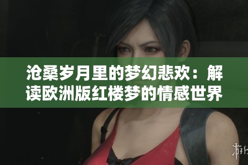 沧桑岁月里的梦幻悲欢：解读欧洲版红楼梦的情感世界