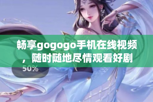 畅享gogogo手机在线视频，随时随地尽情观看好剧