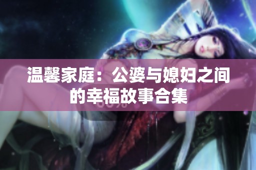 温馨家庭：公婆与媳妇之间的幸福故事合集