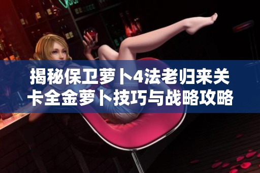 揭秘保卫萝卜4法老归来关卡全金萝卜技巧与战略攻略