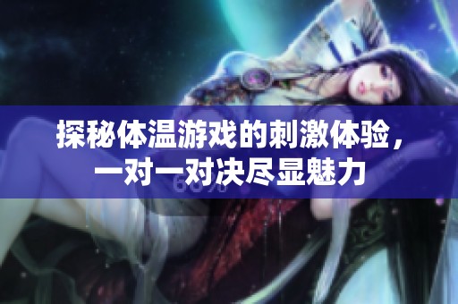 探秘体温游戏的刺激体验，一对一对决尽显魅力