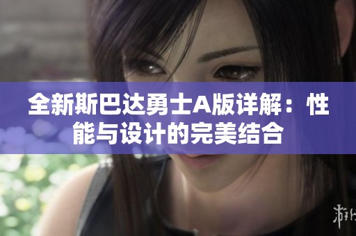 全新斯巴达勇士A版详解：性能与设计的完美结合