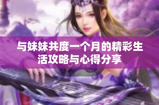 与妹妹共度一个月的精彩生活攻略与心得分享