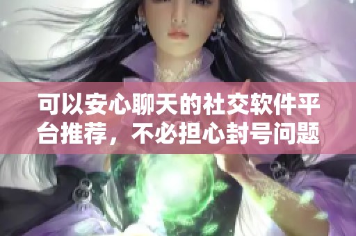 可以安心聊天的社交软件平台推荐，不必担心封号问题