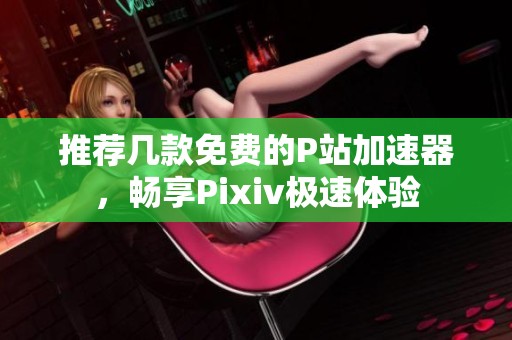 推荐几款免费的P站加速器，畅享Pixiv极速体验