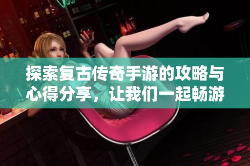 探索复古传奇手游的攻略与心得分享，让我们一起畅游古老世界