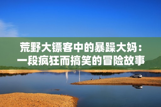 荒野大镖客中的暴躁大妈：一段疯狂而搞笑的冒险故事