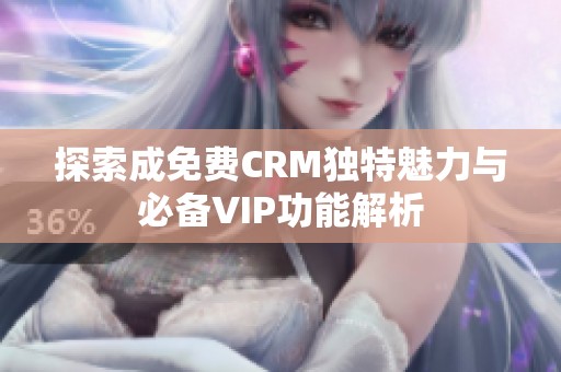 探索成免费CRM独特魅力与必备VIP功能解析