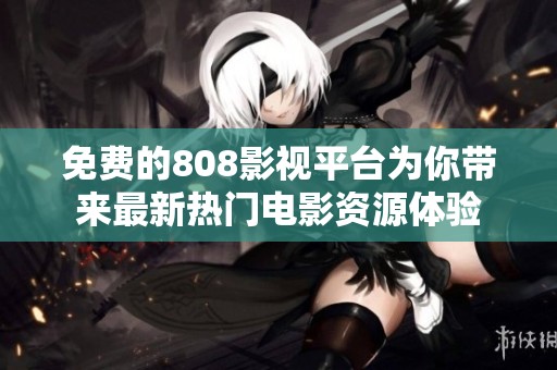免费的808影视平台为你带来最新热门电影资源体验