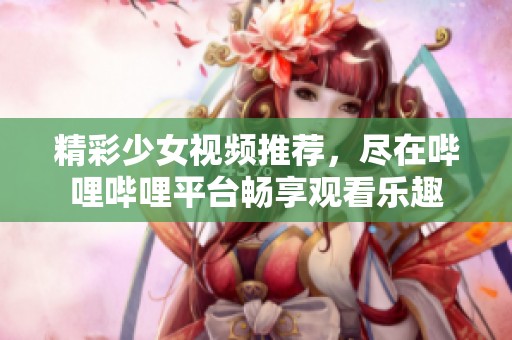 精彩少女视频推荐，尽在哔哩哔哩平台畅享观看乐趣