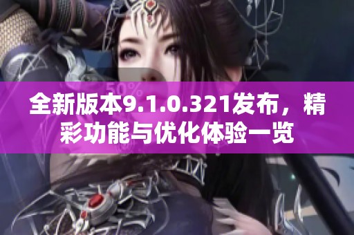 全新版本9.1.0.321发布，精彩功能与优化体验一览