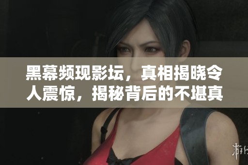 黑幕频现影坛，真相揭晓令人震惊，揭秘背后的不堪真相