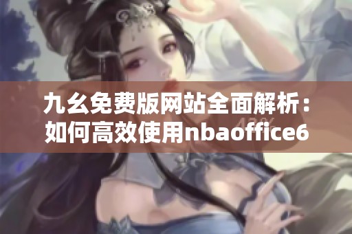 九幺免费版网站全面解析：如何高效使用nbaoffice68平台