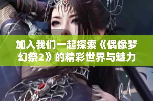加入我们一起探索《偶像梦幻祭2》的精彩世界与魅力角色！