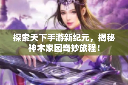 探索天下手游新纪元，揭秘神木家园奇妙旅程！