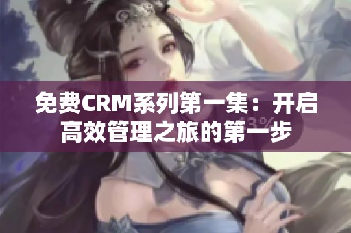 免费CRM系列第一集：开启高效管理之旅的第一步